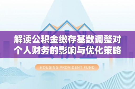蓬莱解读公积金缴存基数调整对个人财务的影响与优化策略