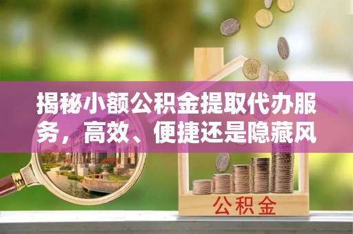 蓬莱揭秘小额公积金提取代办服务，高效、便捷还是隐藏风险？