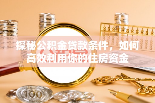 蓬莱探秘公积金贷款条件，如何高效利用你的住房资金