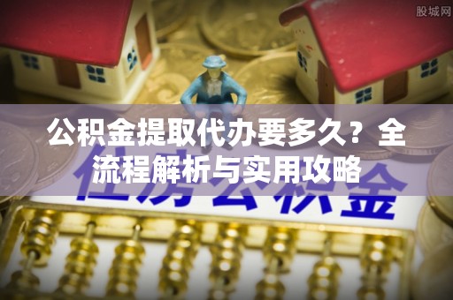 蓬莱公积金提取代办要多久？全流程解析与实用攻略