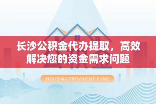 蓬莱长沙公积金代办提取，高效解决您的资金需求问题