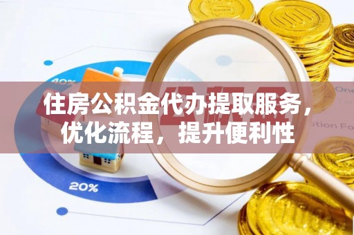 蓬莱住房公积金代办提取服务，优化流程，提升便利性