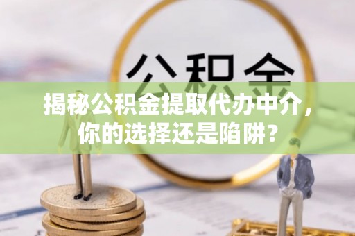 蓬莱揭秘公积金提取代办中介，你的选择还是陷阱？