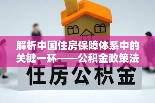 蓬莱解析中国住房保障体系中的关键一环——公积金政策法规的演变与影响
