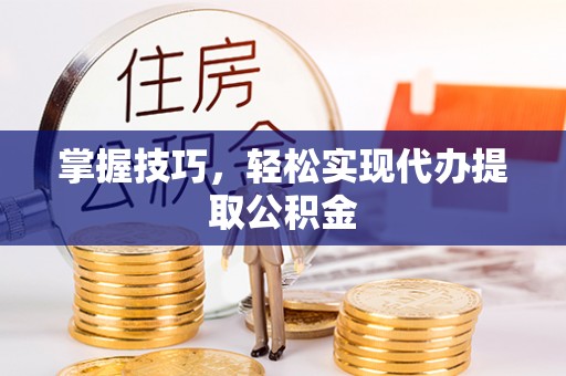 蓬莱掌握技巧，轻松实现代办提取公积金