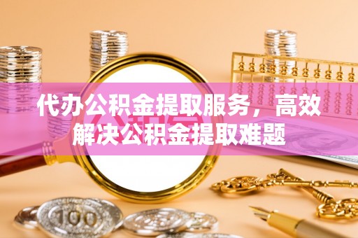 蓬莱代办公积金提取服务，高效解决公积金提取难题