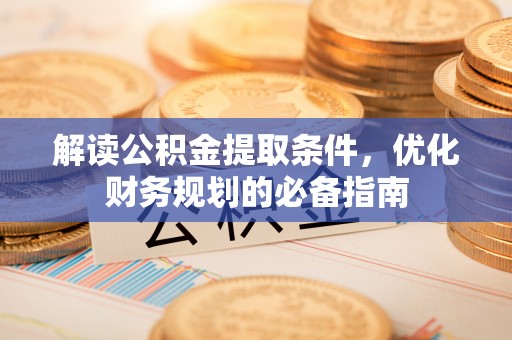 蓬莱解读公积金提取条件，优化财务规划的必备指南