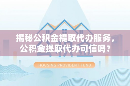 蓬莱揭秘公积金提取代办服务，公积金提取代办可信吗？