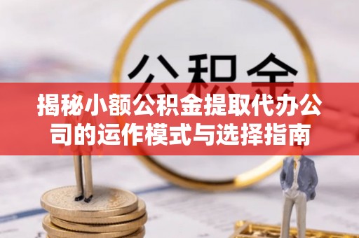 蓬莱揭秘小额公积金提取代办公司的运作模式与选择指南