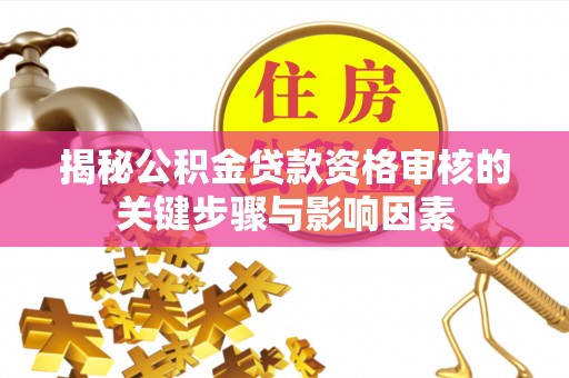 蓬莱揭秘公积金贷款资格审核的关键步骤与影响因素