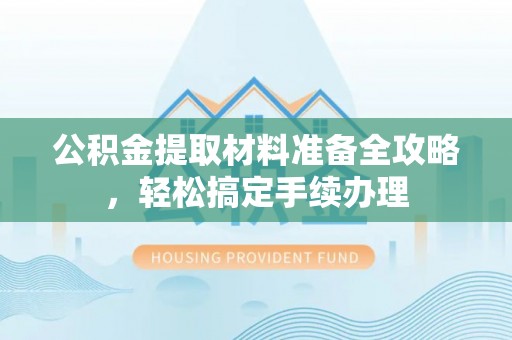 蓬莱公积金提取材料准备全攻略，轻松搞定手续办理