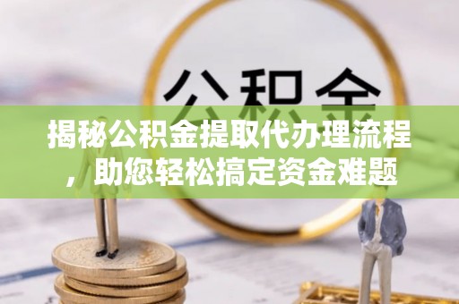 蓬莱揭秘公积金提取代办理流程，助您轻松搞定资金难题