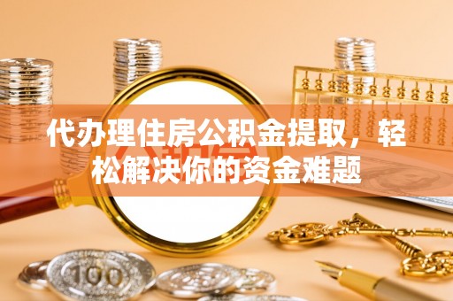 蓬莱代办理住房公积金提取，轻松解决你的资金难题