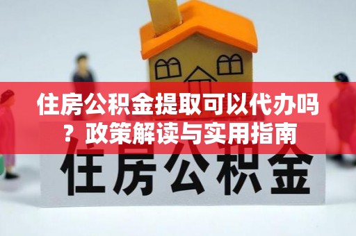 蓬莱住房公积金提取可以代办吗？政策解读与实用指南