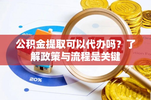 蓬莱公积金提取可以代办吗？了解政策与流程是关键
