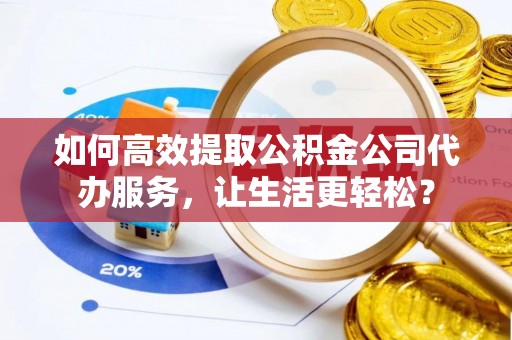 蓬莱如何高效提取公积金公司代办服务，让生活更轻松？