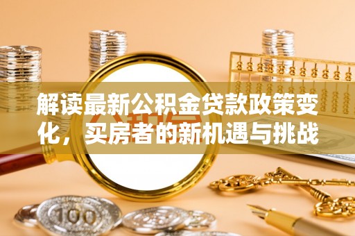 蓬莱解读最新公积金贷款政策变化，买房者的新机遇与挑战