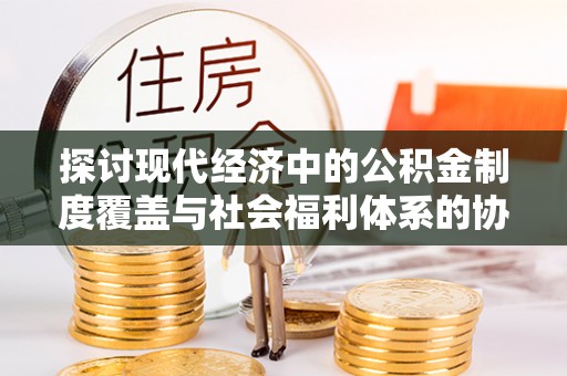 蓬莱探讨现代经济中的公积金制度覆盖与社会福利体系的协同发展
