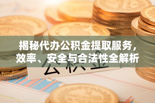 蓬莱揭秘代办公积金提取服务，效率、安全与合法性全解析