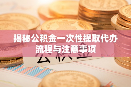 蓬莱揭秘公积金一次性提取代办流程与注意事项