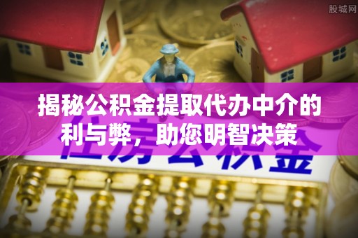 蓬莱揭秘公积金提取代办中介的利与弊，助您明智决策