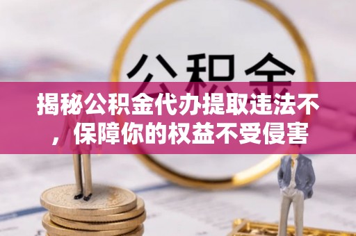 蓬莱揭秘公积金代办提取违法不，保障你的权益不受侵害