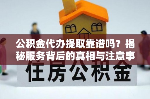 蓬莱公积金代办提取靠谱吗？揭秘服务背后的真相与注意事项
