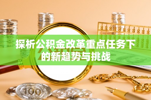蓬莱探析公积金改革重点任务下的新趋势与挑战