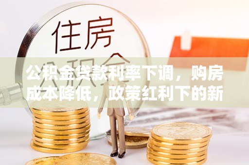 蓬莱公积金贷款利率下调，购房成本降低，政策红利下的新机遇
