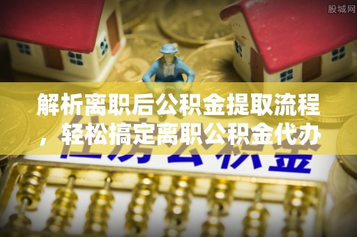 蓬莱解析离职后公积金提取流程，轻松搞定离职公积金代办提取手续