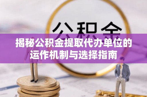 蓬莱揭秘公积金提取代办单位的运作机制与选择指南