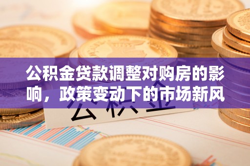 蓬莱公积金贷款调整对购房的影响，政策变动下的市场新风向