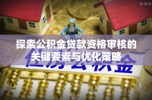 蓬莱探索公积金贷款资格审核的关键要素与优化策略