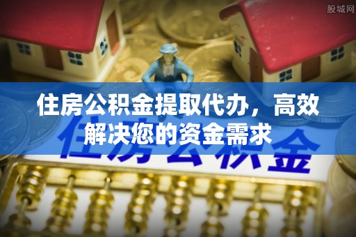 蓬莱住房公积金提取代办，高效解决您的资金需求