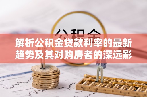 蓬莱解析公积金贷款利率的最新趋势及其对购房者的深远影响