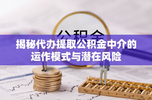 蓬莱揭秘代办提取公积金中介的运作模式与潜在风险