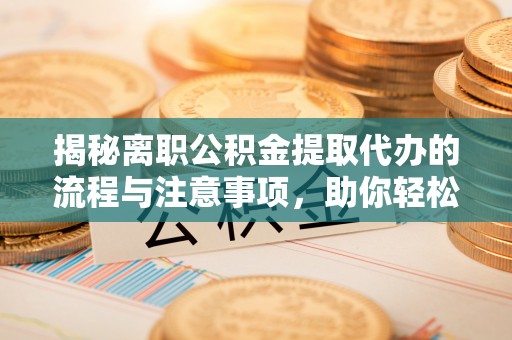 蓬莱揭秘离职公积金提取代办的流程与注意事项，助你轻松拿回属于你的钱！