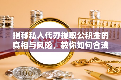 蓬莱揭秘私人代办提取公积金的真相与风险，教你如何合法高效操作