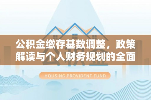蓬莱公积金缴存基数调整，政策解读与个人财务规划的全面分析