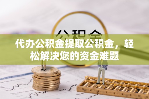 蓬莱代办公积金提取公积金，轻松解决您的资金难题