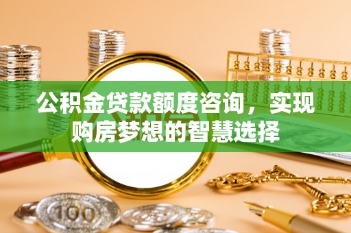 蓬莱公积金贷款额度咨询，实现购房梦想的智慧选择
