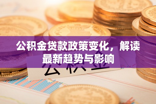 蓬莱公积金贷款政策变化，解读最新趋势与影响