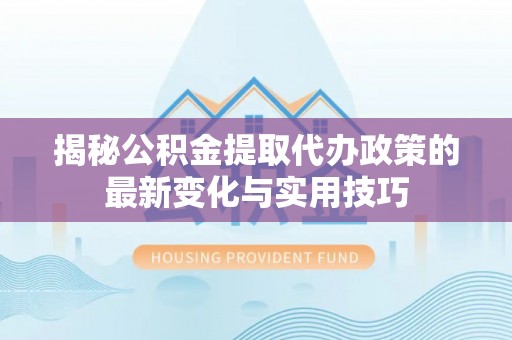 蓬莱揭秘公积金提取代办政策的最新变化与实用技巧