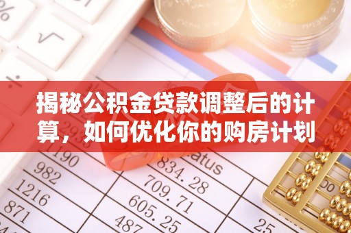 蓬莱揭秘公积金贷款调整后的计算，如何优化你的购房计划