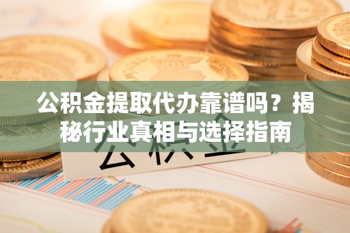 蓬莱公积金提取代办靠谱吗？揭秘行业真相与选择指南