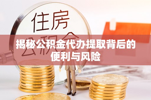 蓬莱揭秘公积金代办提取背后的便利与风险
