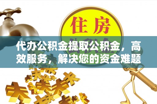 蓬莱代办公积金提取公积金，高效服务，解决您的资金难题