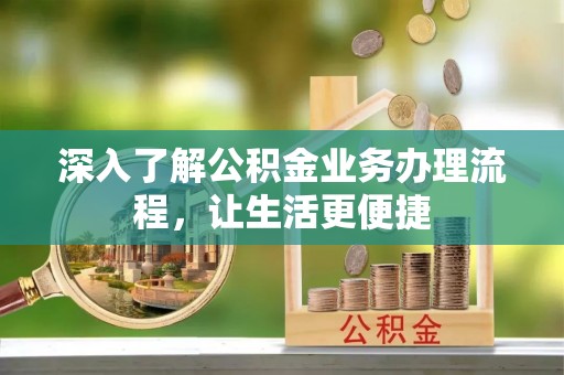 蓬莱深入了解公积金业务办理流程，让生活更便捷