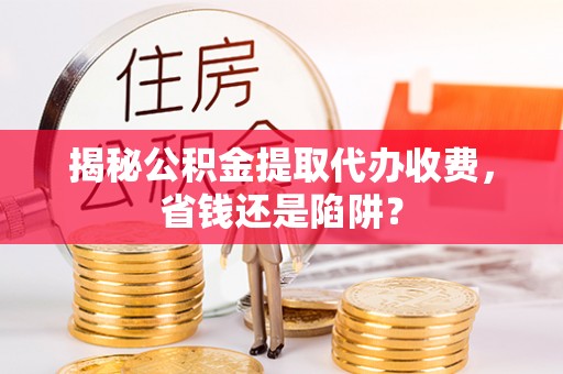 蓬莱揭秘公积金提取代办收费，省钱还是陷阱？