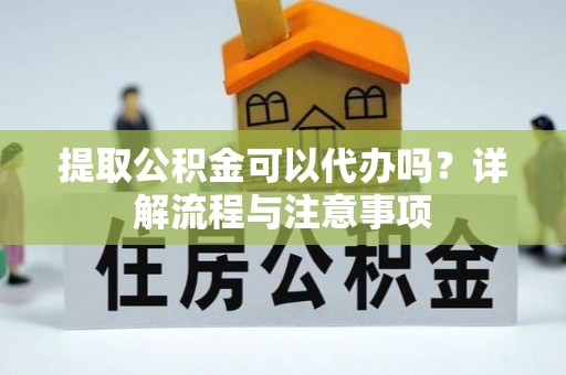 蓬莱提取公积金可以代办吗？详解流程与注意事项